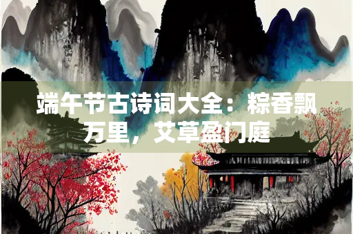 端午节古诗词大全：粽香飘万里，艾草盈门庭