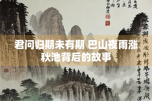 君问归期未有期 巴山夜雨涨秋池背后的故事