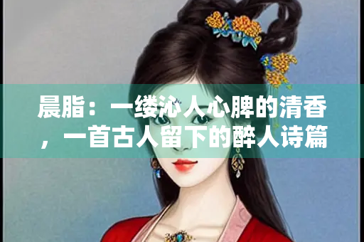晨脂：一缕沁人心脾的清香，一首古人留下的醉人诗篇