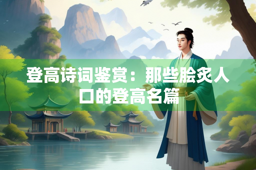 登高诗词鉴赏：那些脍炙人口的登高名篇
