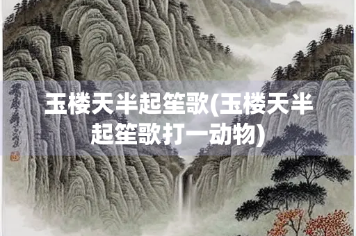 玉楼天半起笙歌(玉楼天半起笙歌打一动物)
