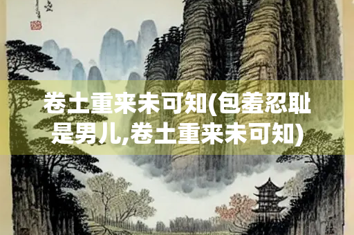 卷土重来未可知(包羞忍耻是男儿,卷土重来未可知)