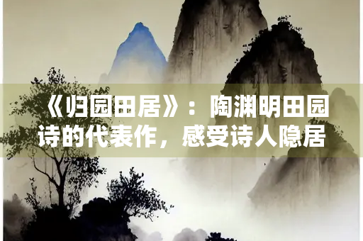 《归园田居》：陶渊明田园诗的代表作，感受诗人隐居生活的悠然自得