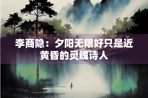 李商隐：夕阳无限好只是近黄昏的灵魂诗人