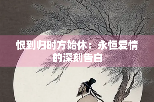恨到归时方始休：永恒爱情的深刻告白