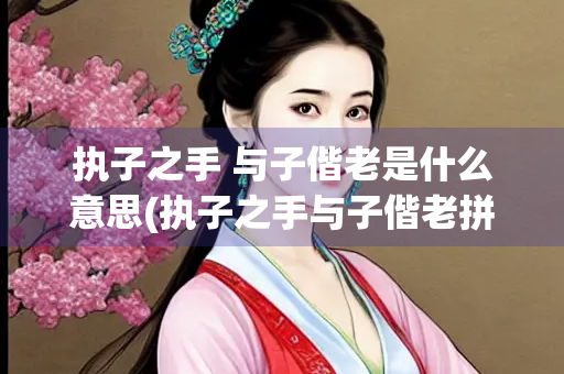 执子之手 与子偕老是什么意思(执子之手与子偕老拼音)