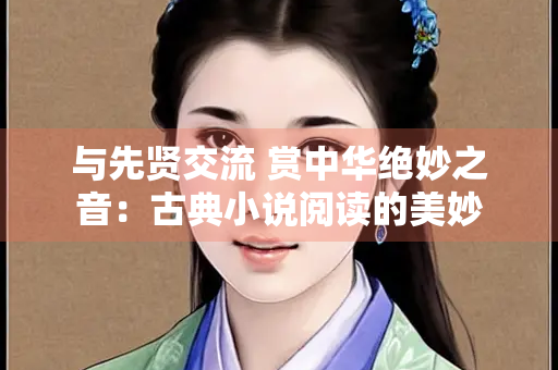 与先贤交流 赏中华绝妙之音：古典小说阅读的美妙