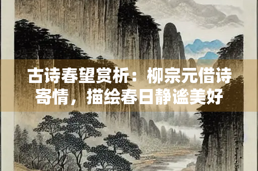 古诗春望赏析：柳宗元借诗寄情，描绘春日静谧美好