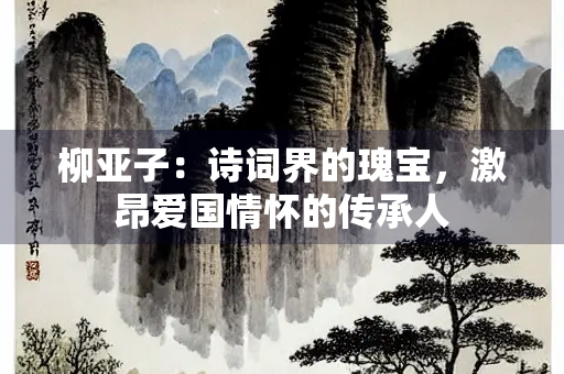 柳亚子：诗词界的瑰宝，激昂爱国情怀的传承人