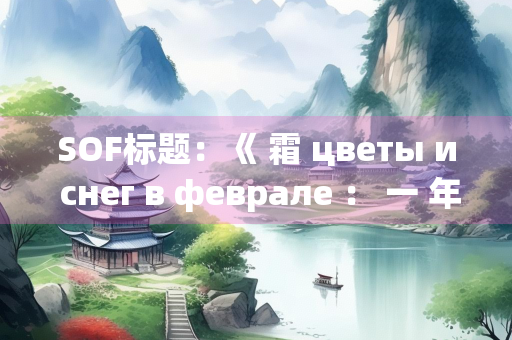 SOF标题：《 霜 цветы и снег в феврале ： 一 年 的 思 与 情 》