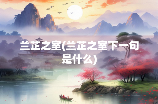兰芷之室(兰芷之室下一句是什么)