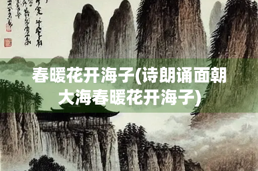 春暖花开海子(诗朗诵面朝大海春暖花开海子)