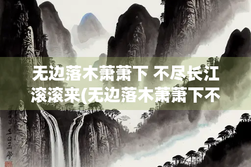 无边落木萧萧下 不尽长江滚滚来(无边落木萧萧下不尽长江滚滚来的意思)