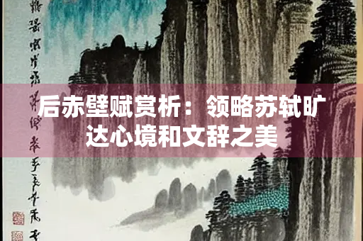 后赤壁赋赏析：领略苏轼旷达心境和文辞之美