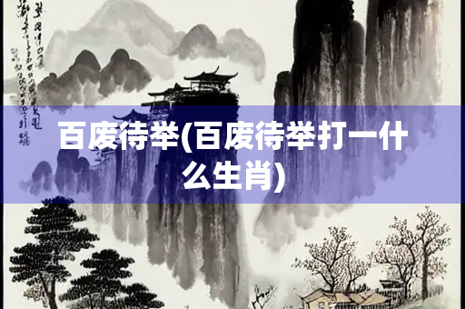 百废待举(百废待举打一什么生肖)