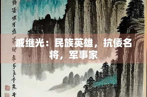 戚继光：民族英雄，抗倭名将，军事家