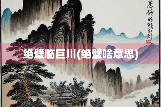 绝壁临巨川(绝壁啥意思)