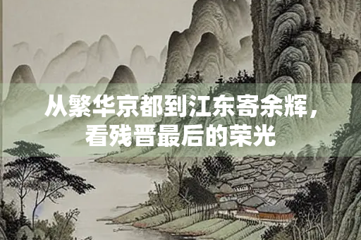 从繁华京都到江东寄余辉，看残晋最后的荣光