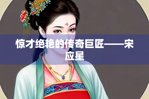 惊才绝艳的传奇巨匠——宋应星