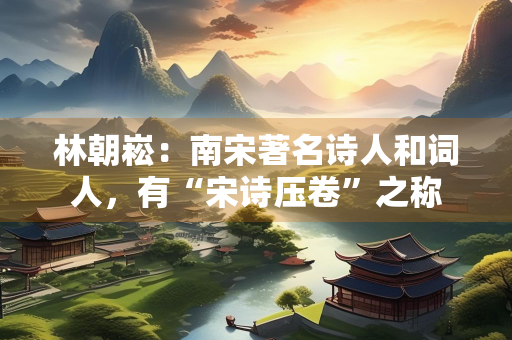 林朝崧：南宋著名诗人和词人，有“宋诗压卷”之称
