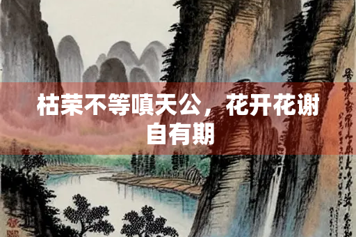 枯荣不等嗔天公，花开花谢自有期