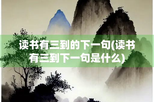读书有三到的下一句(读书有三到下一句是什么)