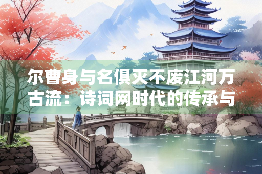 尔曹身与名俱灭不废江河万古流：诗词网时代的传承与坚守