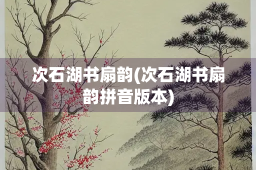 次石湖书扇韵(次石湖书扇韵拼音版本)