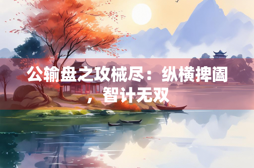 公输盘之攻械尽：纵横捭阖，智计无双