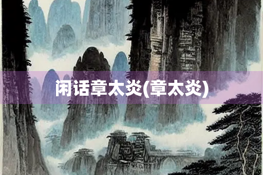 闲话章太炎(章太炎)