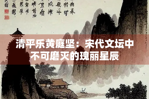 清平乐黄庭坚：宋代文坛中不可磨灭的瑰丽星辰