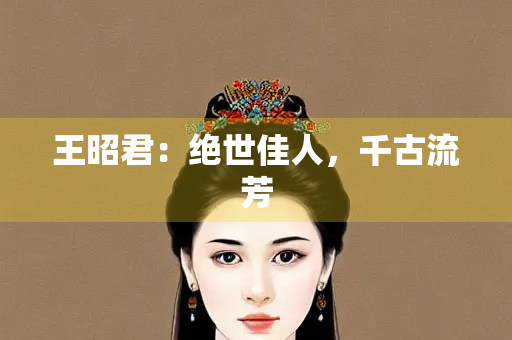王昭君：绝世佳人，千古流芳