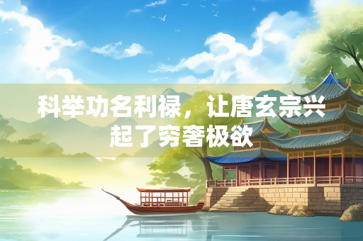 科举功名利禄，让唐玄宗兴起了穷奢极欲