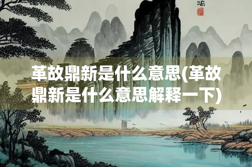 革故鼎新是什么意思(革故鼎新是什么意思解释一下)