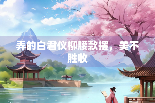 弄的白君仪柳腰款摆，美不胜收