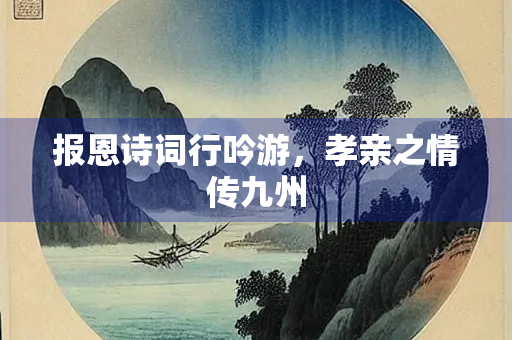 报恩诗词行吟游，孝亲之情传九州