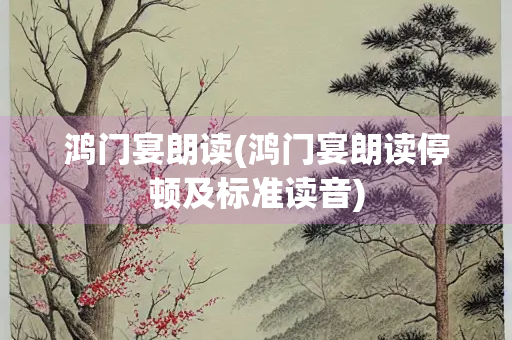 鸿门宴朗读(鸿门宴朗读停顿及标准读音)