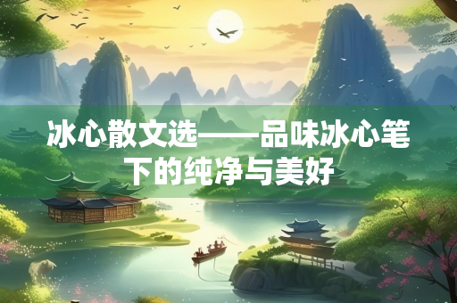 冰心散文选——品味冰心笔下的纯净与美好