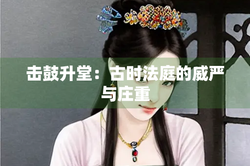 击鼓升堂：古时法庭的威严与庄重