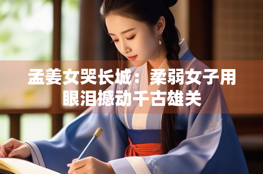 孟姜女哭长城：柔弱女子用眼泪撼动千古雄关