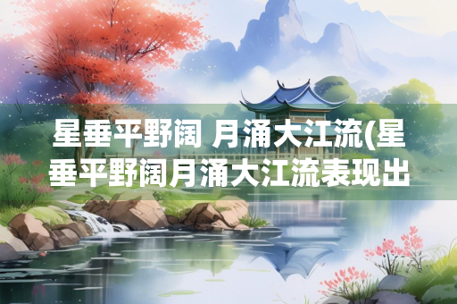 星垂平野阔 月涌大江流(星垂平野阔月涌大江流表现出诗人喜悦豁达的心境)