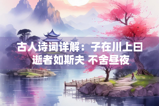古人诗词详解：子在川上曰 逝者如斯夫 不舍昼夜