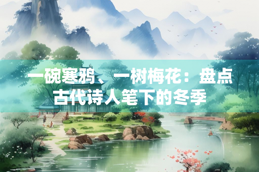 一碗寒鸦、一树梅花：盘点古代诗人笔下的冬季