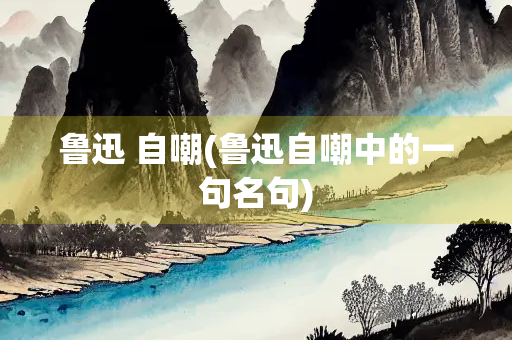 鲁迅 自嘲(鲁迅自嘲中的一句名句)
