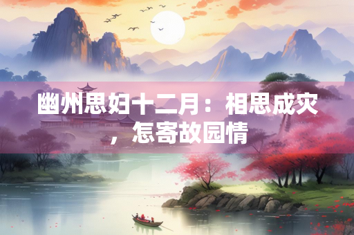 幽州思妇十二月：相思成灾，怎寄故园情