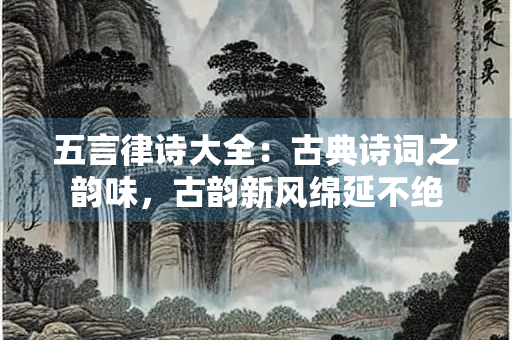 五言律诗大全：古典诗词之韵味，古韵新风绵延不绝