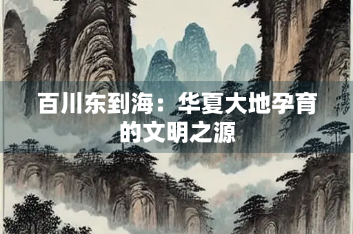 百川东到海：华夏大地孕育的文明之源