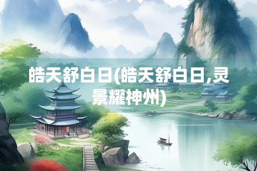 皓天舒白日(皓天舒白日,灵景耀神州)