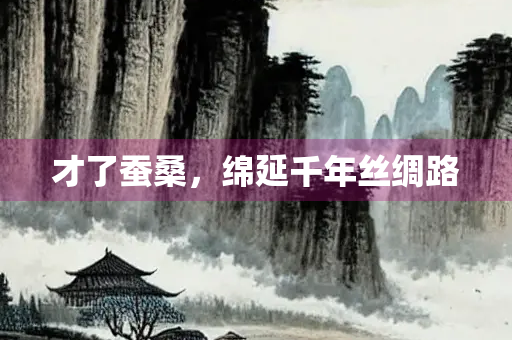 才了蚕桑，绵延千年丝绸路