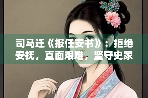 司马迁《报任安书》：拒绝安抚，直面艰难，坚守史家初心